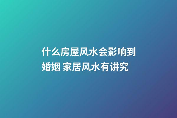 什么房屋风水会影响到婚姻 家居风水有讲究